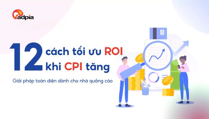 12 cách tối ưu ROI khi CPI tăng và giải pháp toàn diện dành cho nhà quảng cáo